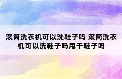 滚筒洗衣机可以洗鞋子吗 滚筒洗衣机可以洗鞋子吗甩干鞋子吗